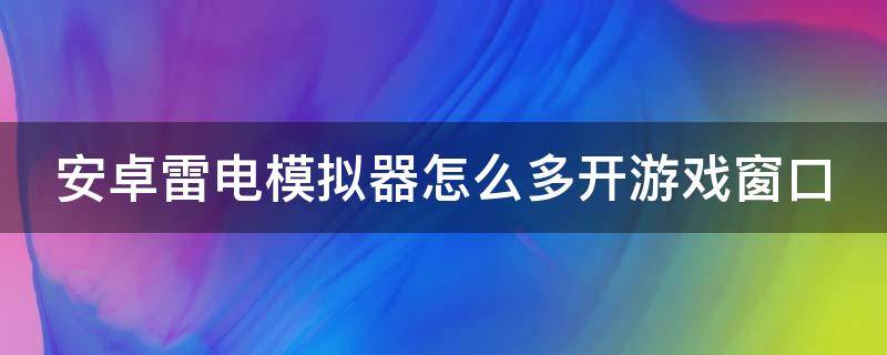 安卓雷电模拟器怎么多开游戏窗口（安卓雷电模拟器怎么多开游戏窗口设置）