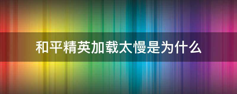 和平精英加載太慢是為什么（和平精英加載頁(yè)面太慢怎么辦）