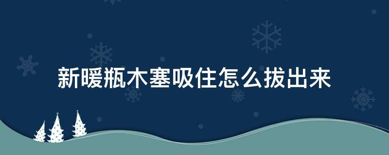 新暖瓶木塞吸住怎么拔出来（暖瓶的木头塞子吸住了怎么办）