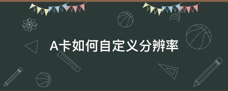 A卡如何自定義分辨率 a卡怎么自定義屏幕分辨率