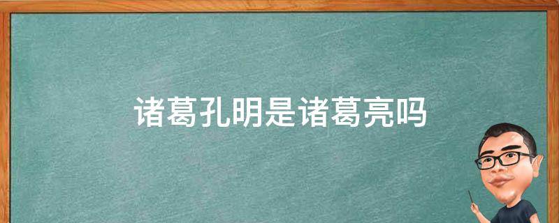 诸葛孔明是诸葛亮吗 孔明是不是诸葛亮?