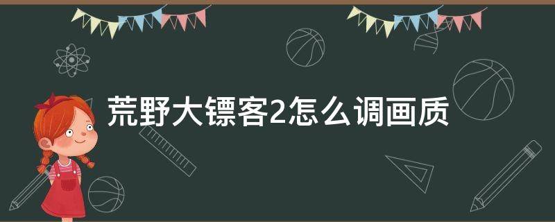 荒野大镖客2怎么调画质 荒野大镖客2怎么调画质最好