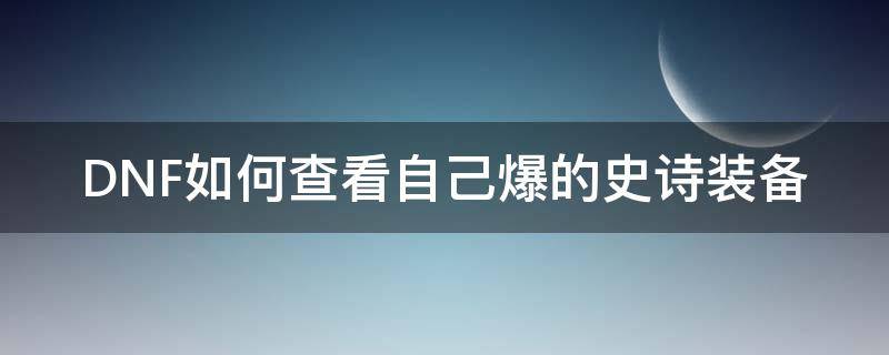 DNF如何查看自己爆的史诗装备（dnf怎么看自己爆过的史诗）