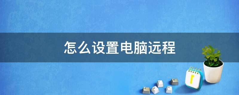 怎么设置电脑远程 怎么设置电脑远程控制