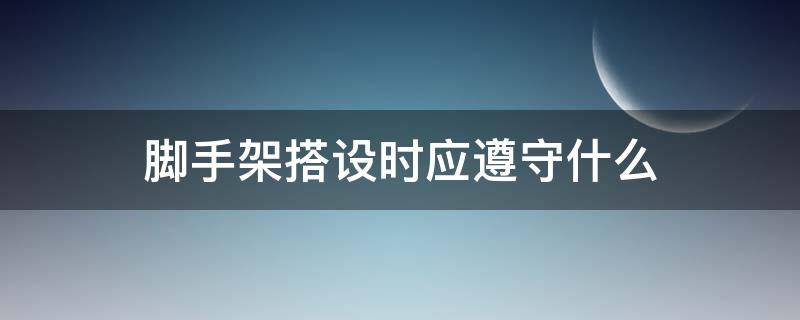 脚手架搭设时应遵守什么 脚手架搭设应注意哪些事项