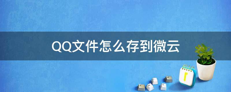 QQ文件怎么存到微云（qq文件怎么存到微云网盘）