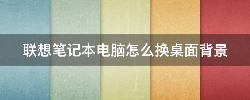 联想笔记本电脑怎么换桌面背景 联想笔记本电脑怎样换桌面壁纸