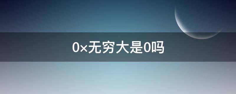 0×无穷大是0吗（极限0×无穷大是0吗）