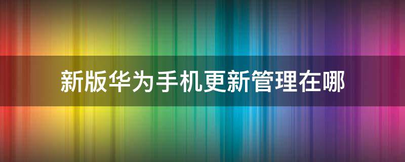 新版华为手机更新管理在哪 华为手机更新系统在哪