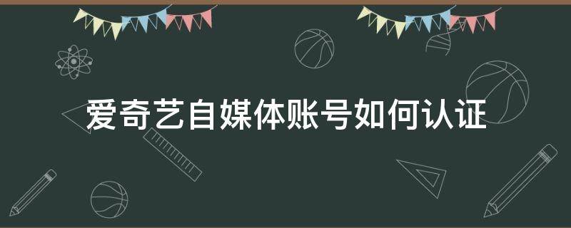 爱奇艺自媒体账号如何认证 爱奇艺账号认证有什么用