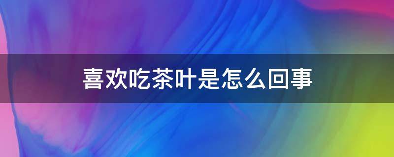 喜歡吃茶葉是怎么回事（老喜歡吃茶葉是怎么了?）