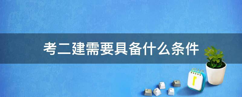 考二建需要具备什么条件（考二建需要具备哪些条件）