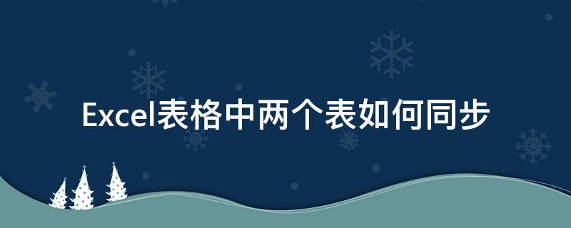 Excel表格中兩個表如何同步（怎樣使兩個表格的數(shù)據(jù)同步）