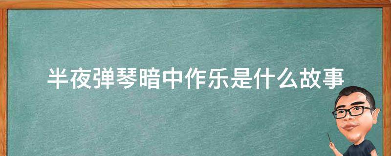 半夜弹琴暗中作乐是什么故事（半夜里弹琴暗中作乐）