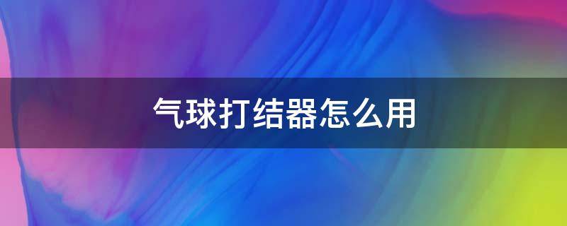 气球打结器怎么用（双层气球打结器怎么用）