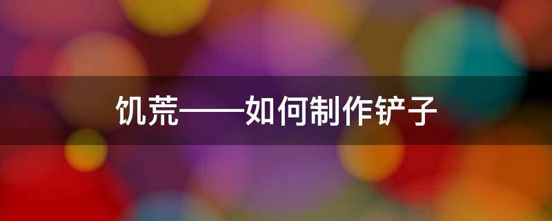 饥荒——如何制作铲子 饥荒手游铲子怎么用