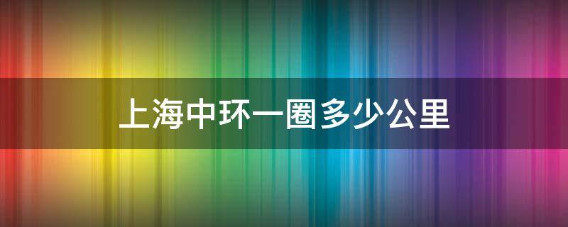 上海中環(huán)一圈多少公里（上海中環(huán)周長(zhǎng)多少公里）