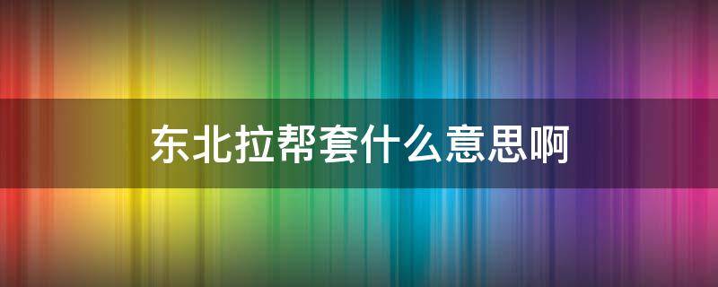 东北拉帮套什么意思啊 东北拉帮套是怎么回事