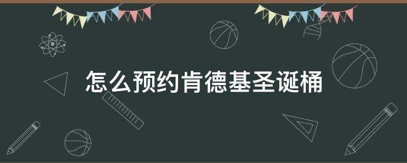 怎么预约肯德基圣诞桶（如何预约肯德基圣诞桶）