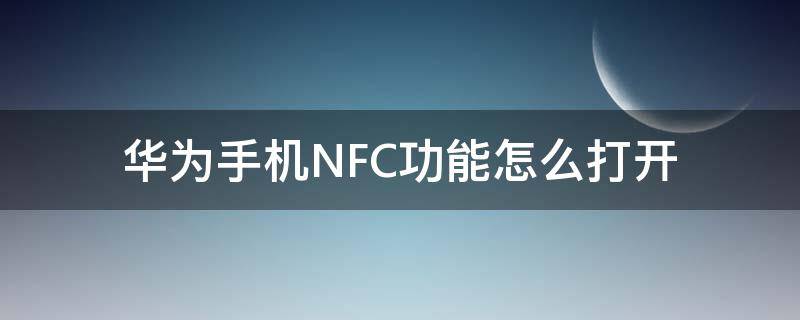 华为手机NFC功能怎么打开（华为手机nfc功能怎么打开视频）