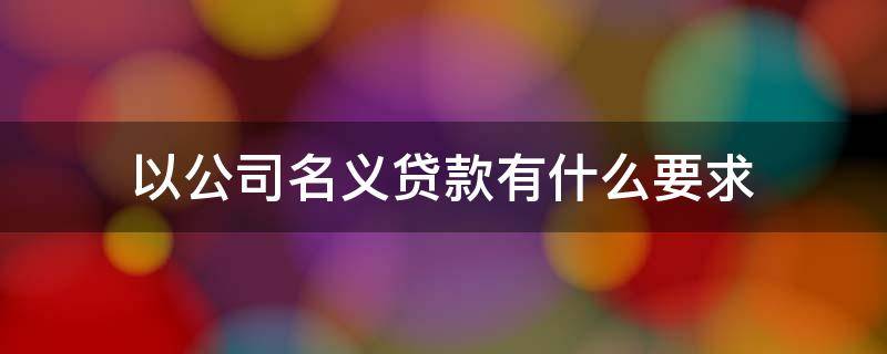 以公司名义贷款有什么要求 以公司名义贷款有什么要求,利率