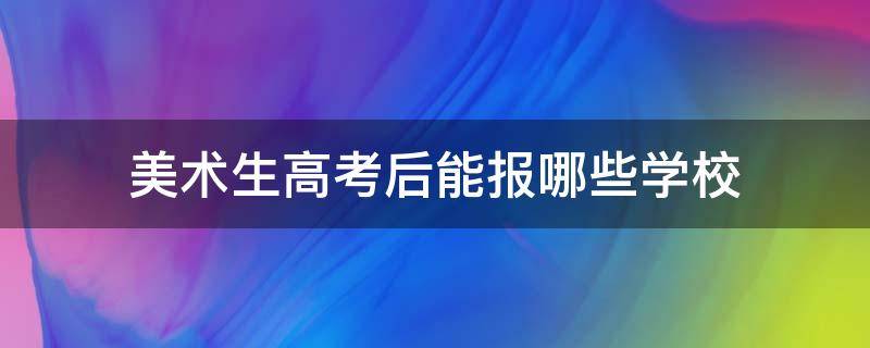 美术生高考后能报哪些学校（美术生高考后能报哪些学校四川）