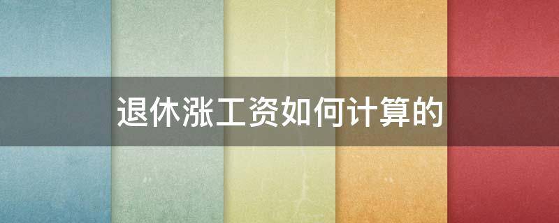 退休漲工資如何計算的 漲退休工資怎樣計算