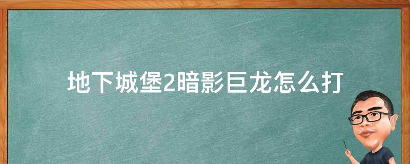 地下城堡2暗影巨龙怎么打（地下城堡2暗影巨龙怎么打图11暗影巨龙打法）