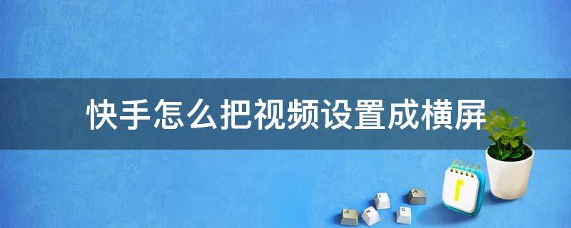 快手怎么把視頻設(shè)置成橫屏 快手視頻怎么把橫屏改為豎屏