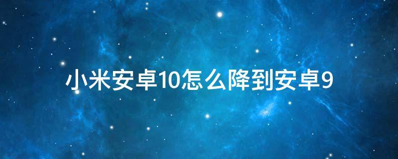 小米安卓10怎么降到安卓9（小米安卓10怎么降到安卓8）