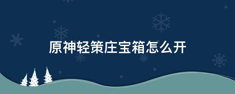 原神轻策庄宝箱怎么开 原神轻策庄的宝箱怎么开