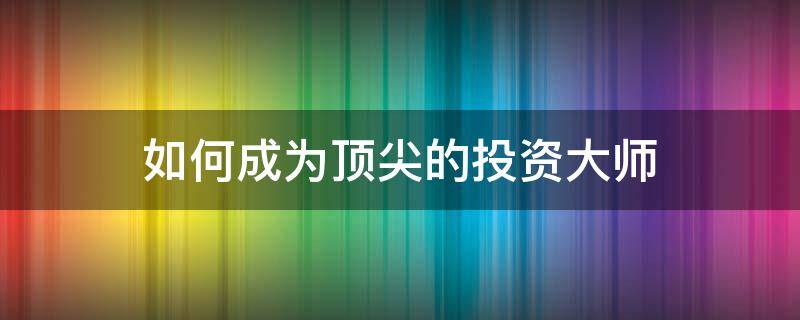 如何成为顶尖的投资大师（最厉害的投资大师）