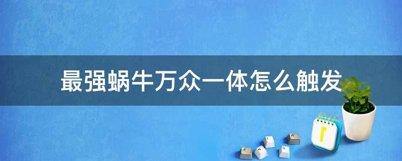 最强蜗牛万众一体怎么触发（最强蜗牛 万众一体怎么激发的）