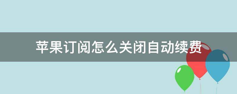 苹果订阅怎么关闭自动续费（苹果自动续费怎么取消订阅）