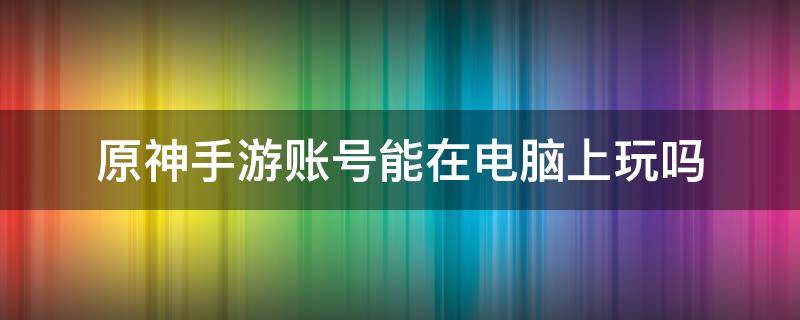 原神手游账号能在电脑上玩吗 原神端游的账号可以在手机上吗