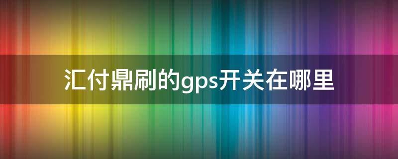 匯付鼎刷的gps開關(guān)在哪里