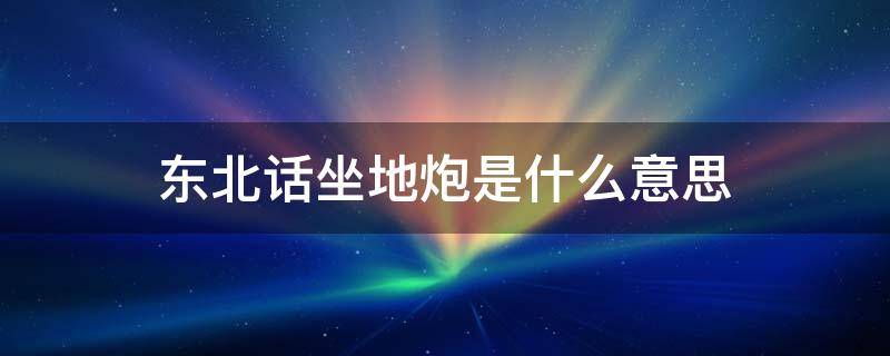 东北话坐地炮是什么意思 东北方言坐地炮是什么