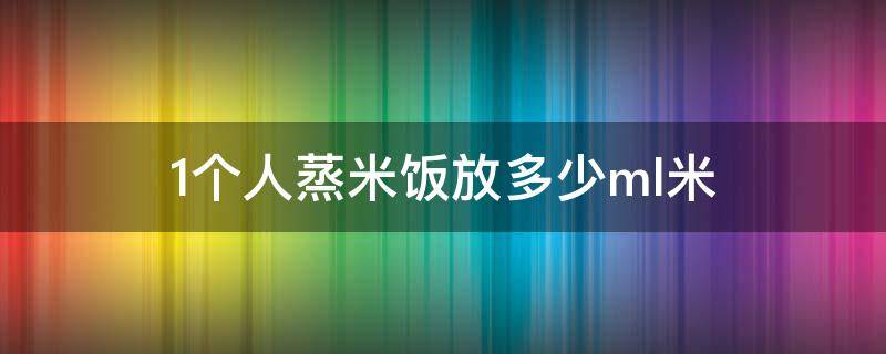 1个人蒸米饭放多少ml米 一个人米饭蒸多少ml