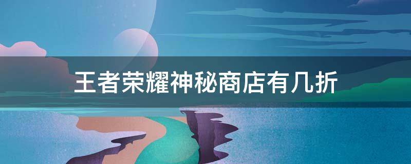 王者榮耀神秘商店有幾折 王者榮耀神秘商店最多幾折?