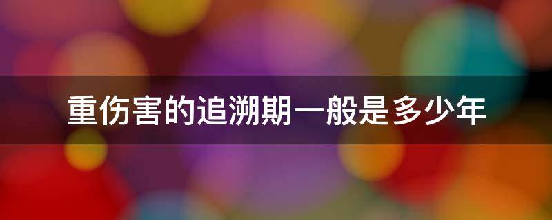 重傷害的追溯期一般是多少年（重傷害追訴期是多少年）