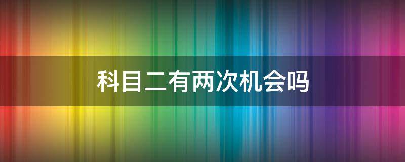 科目二有兩次機會嗎（科目二有沒有二次機會）