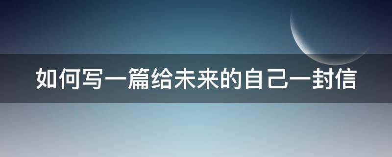 如何写一篇给未来的自己一封信 如何写一封给未来的自己的信