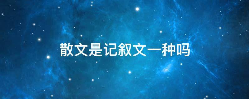 散文是记叙文一种吗 散文属于记叙文一种是吗?