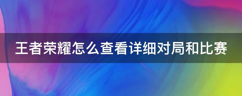 王者榮耀怎么查看詳細(xì)對(duì)局和比賽（如何查看王者榮耀對(duì)戰(zhàn)詳細(xì)情況）