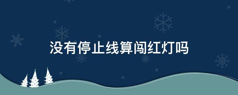 没有停止线算闯红灯吗 路口没有停止线算闯红灯吗