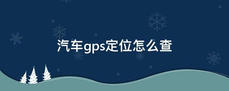 汽车gps定位怎么查（汽车gps定位怎么查找位置）