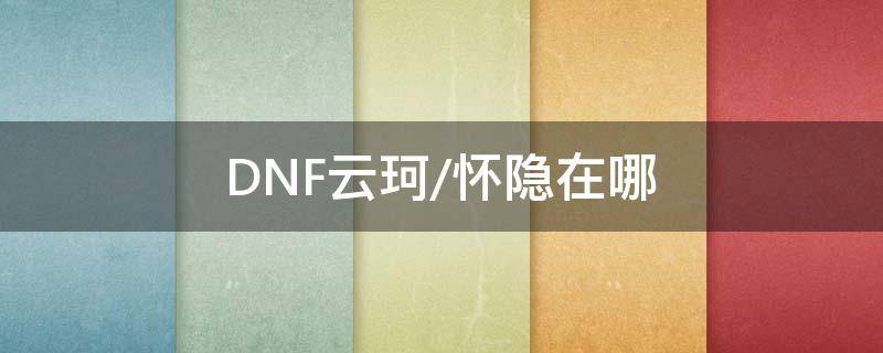 DNF云珂/懷隱在哪 dnf找云珂談談過