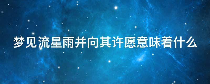 梦见流星雨并向其许愿意味着什么（梦见流星雨并向其许愿意味着什么佛淘解梦）