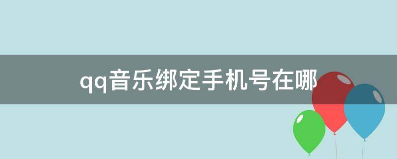 qq音乐绑定手机号在哪 qq音乐绑定手机号在哪取消