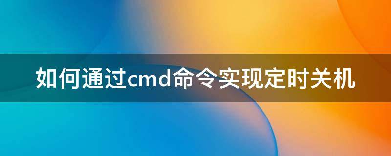 如何通过cmd命令实现定时关机 cmd定时关机命令